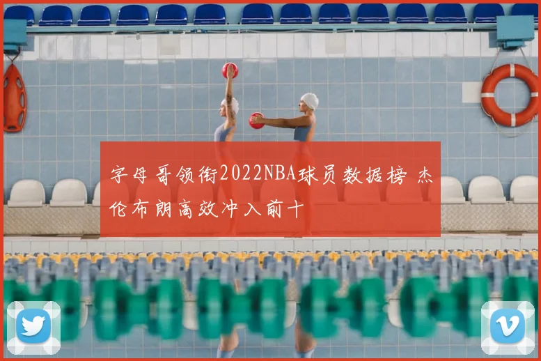 字母哥领衔2022NBA球员数据榜 杰伦布朗高效冲入前十