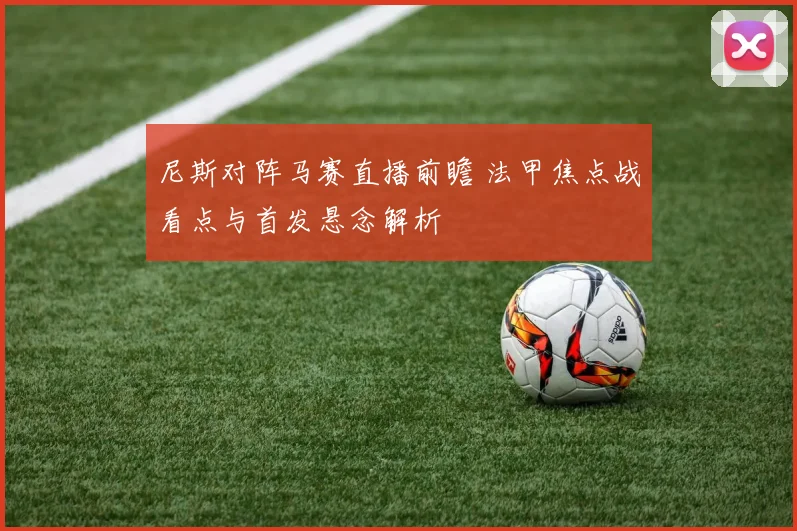 尼斯对阵马赛直播前瞻 法甲焦点战看点与首发悬念解析