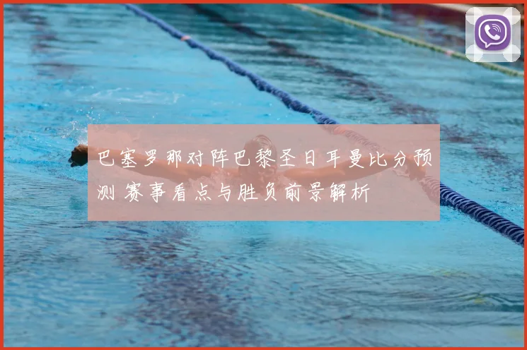 巴塞罗那对阵巴黎圣日耳曼比分预测 赛事看点与胜负前景解析
