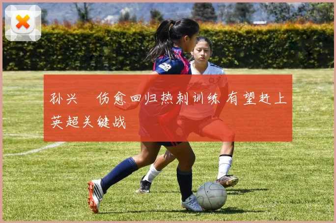 孙兴慜伤愈回归热刺训练 有望赶上英超关键战
