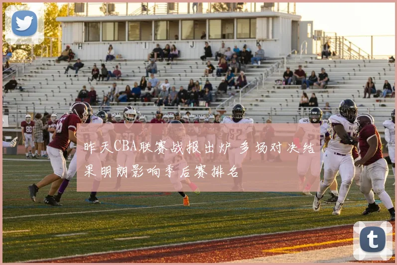 昨天CBA联赛战报出炉 多场对决结果明朗影响季后赛排名