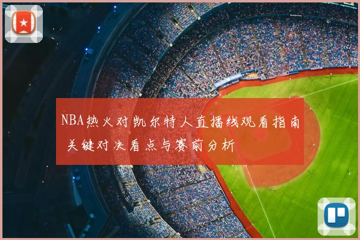 NBA热火对凯尔特人直播线观看指南 关键对决看点与赛前分析