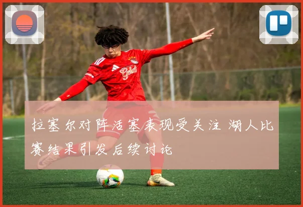 拉塞尔对阵活塞表现受关注 湖人比赛结果引发后续讨论