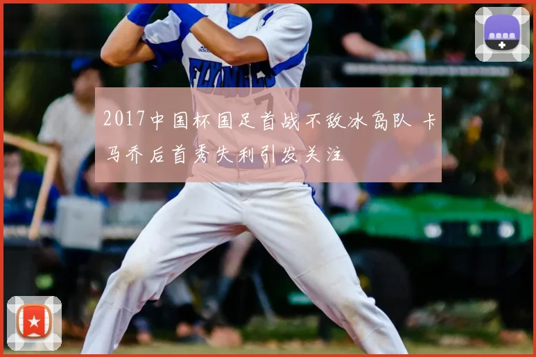 2017中国杯国足首战不敌冰岛队 卡马乔后首秀失利引发关注