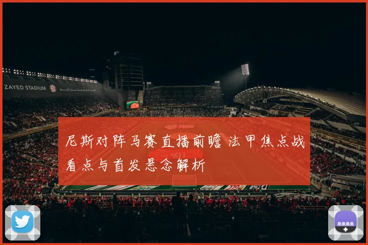 尼斯对阵马赛直播前瞻 法甲焦点战看点与首发悬念解析