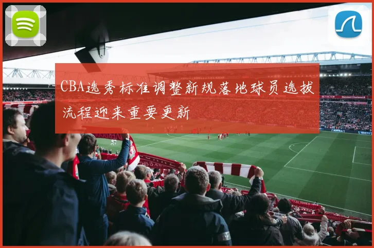 CBA选秀标准调整新规落地球员选拔流程迎来重要更新