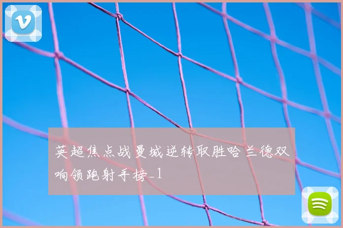 英超焦点战曼城逆转取胜哈兰德双响领跑射手榜_1