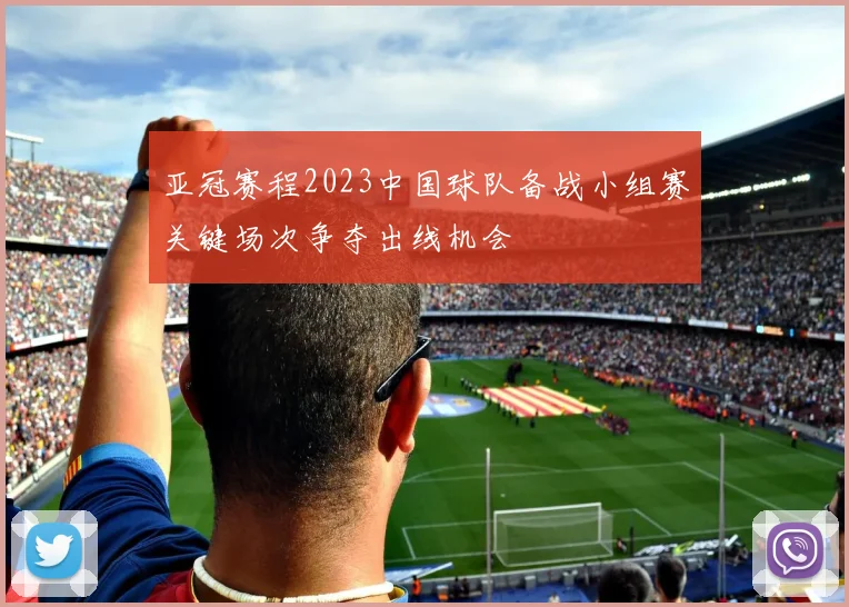 亚冠赛程2023中国球队备战小组赛关键场次争夺出线机会