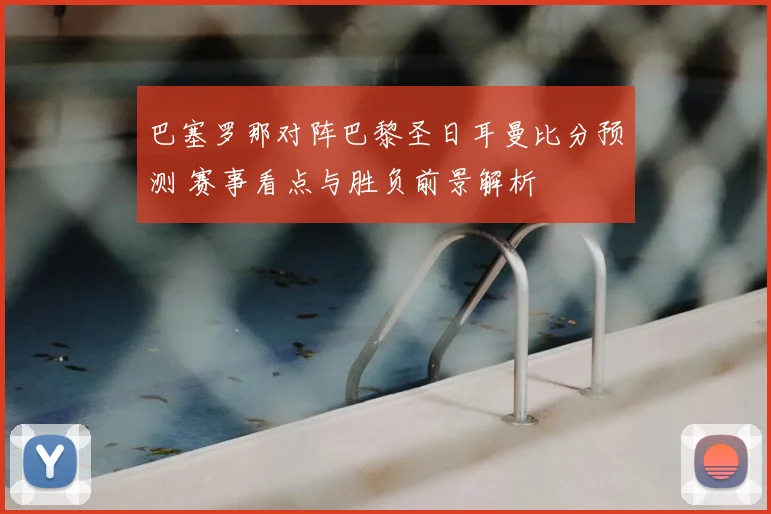 巴塞罗那对阵巴黎圣日耳曼比分预测 赛事看点与胜负前景解析