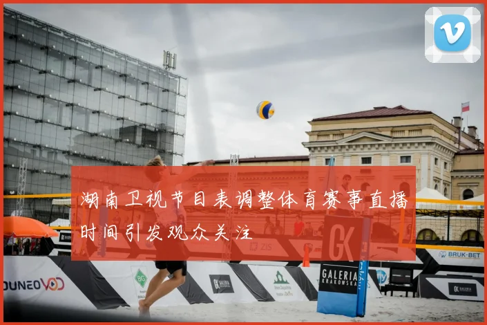 湖南卫视节目表调整体育赛事直播时间引发观众关注