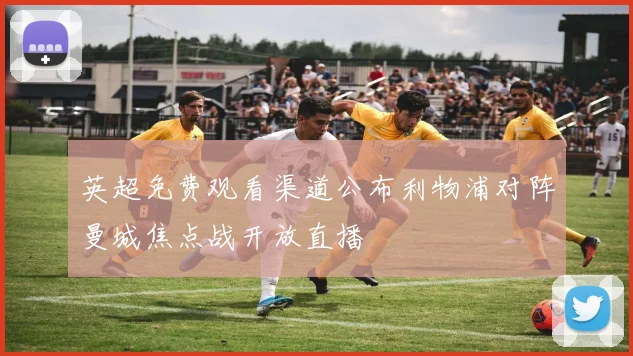 英超免费观看渠道公布利物浦对阵曼城焦点战开放直播