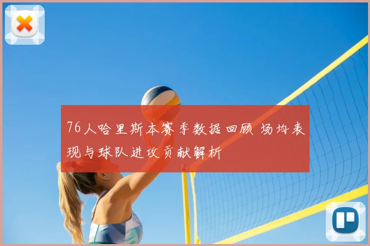 76人哈里斯本赛季数据回顾 场均表现与球队进攻贡献解析