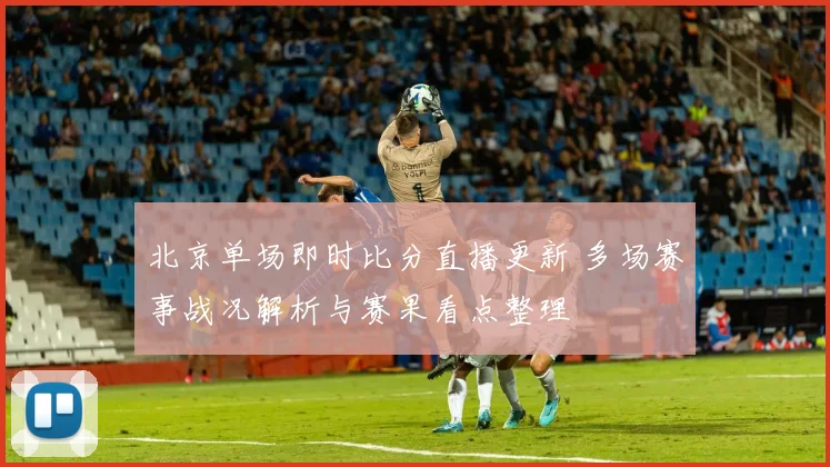 北京单场即时比分直播更新 多场赛事战况解析与赛果看点整理