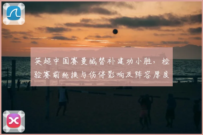 英超中国赛曼城替补建功小胜，检验赛前轮换与伤停影响及阵容厚度考量