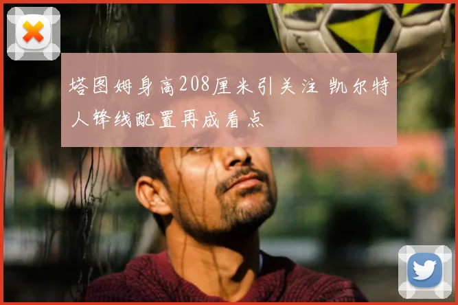 塔图姆身高208厘米引关注 凯尔特人锋线配置再成看点