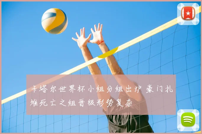 卡塔尔世界杯小组分组出炉 豪门扎堆死亡之组晋级形势复杂