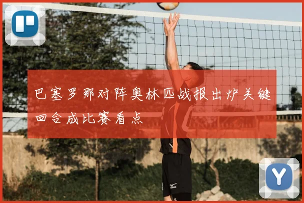 巴塞罗那对阵奥林匹战报出炉关键回合成比赛看点