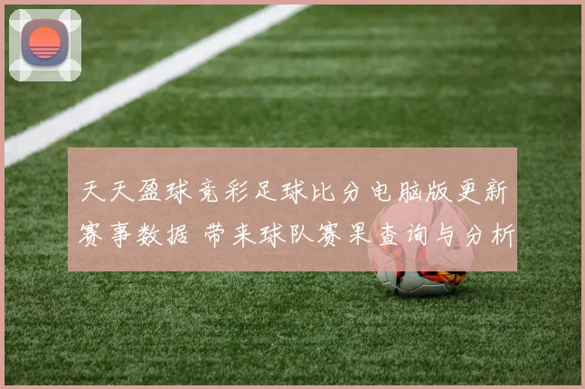 天天盈球竞彩足球比分电脑版更新赛事数据 带来球队赛果查询与分析参考