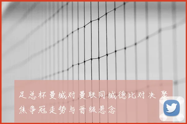 足总杯曼城对曼联同城德比对决 聚焦争冠走势与晋级悬念