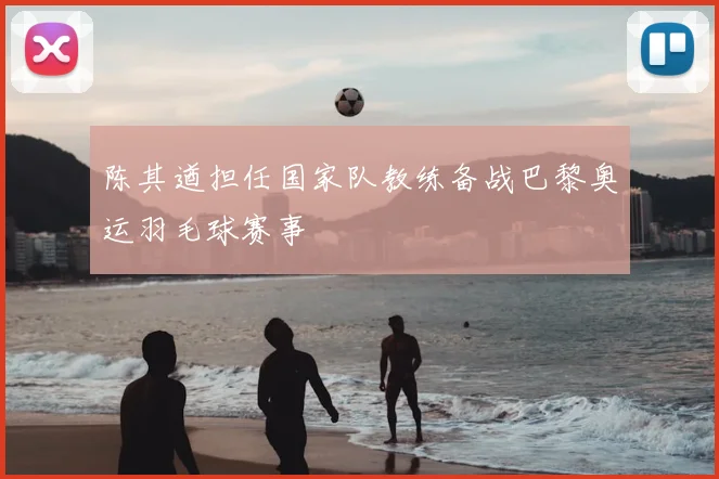 陈其遒担任国家队教练备战巴黎奥运羽毛球赛事