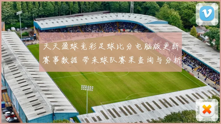 天天盈球竞彩足球比分电脑版更新赛事数据 带来球队赛果查询与分析参考