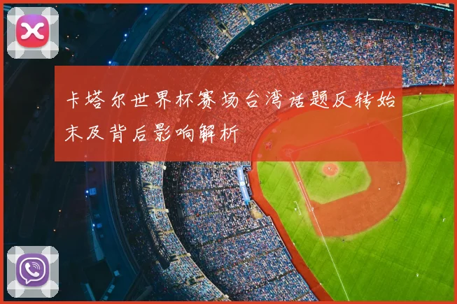 卡塔尔世界杯赛场台湾话题反转始末及背后影响解析