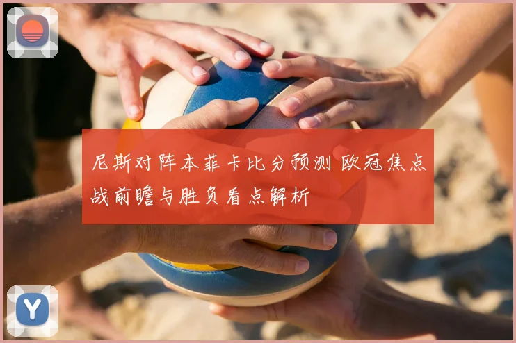 尼斯对阵本菲卡比分预测 欧冠焦点战前瞻与胜负看点解析