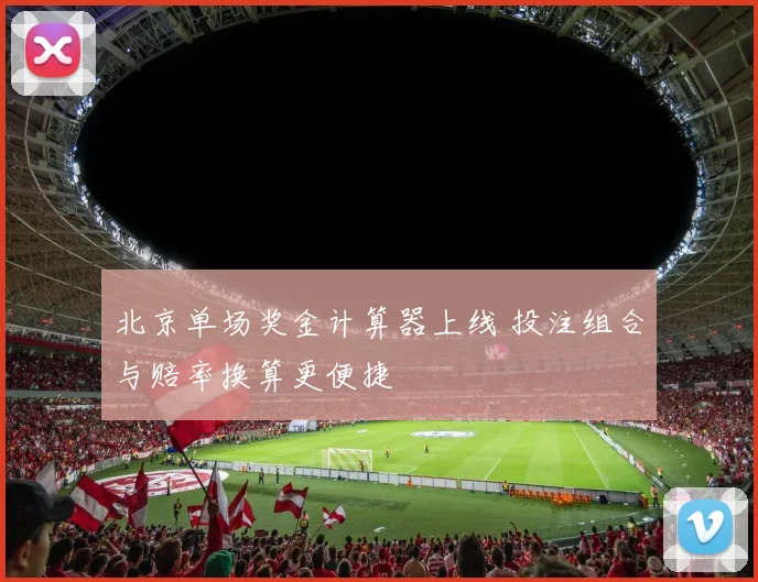 北京单场奖金计算器上线 投注组合与赔率换算更便捷