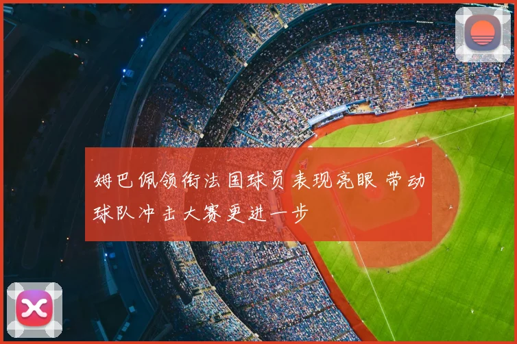 姆巴佩领衔法国球员表现亮眼 带动球队冲击大赛更进一步