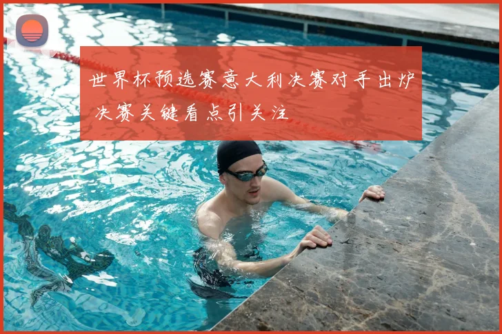 世界杯预选赛意大利决赛对手出炉 决赛关键看点引关注