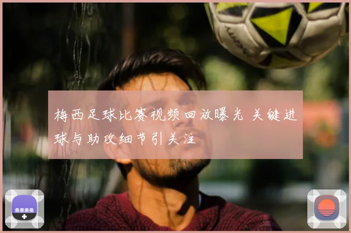 梅西足球比赛视频回放曝光 关键进球与助攻细节引关注