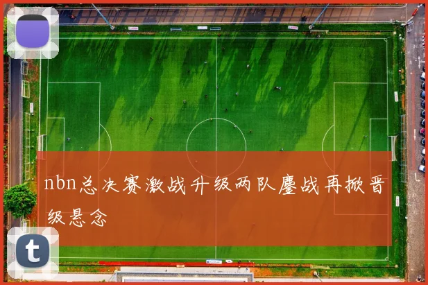 nbn总决赛激战升级两队鏖战再掀晋级悬念