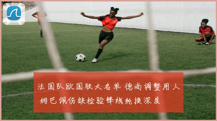 法国队欧国联大名单 德尚调整用人 姆巴佩伤缺检验锋线轮换深度