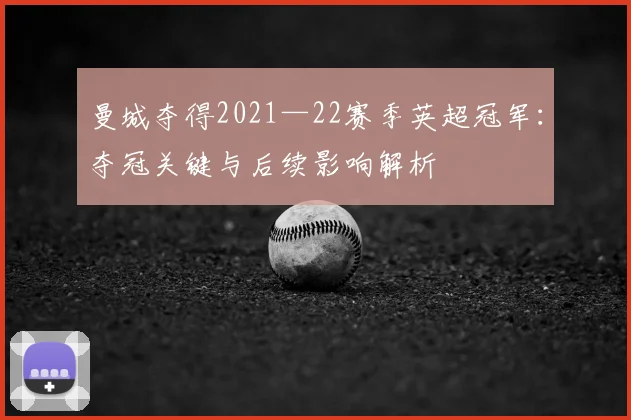 曼城夺得2021—22赛季英超冠军：夺冠关键与后续影响解析
