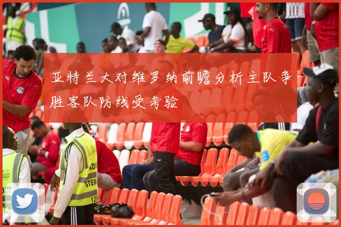 亚特兰大对维罗纳前瞻分析主队争胜客队防线受考验