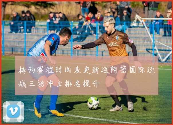 梅西赛程时间表更新迈阿密国际连战三场冲击排名提升