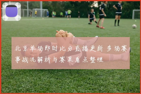 北京单场即时比分直播更新 多场赛事战况解析与赛果看点整理