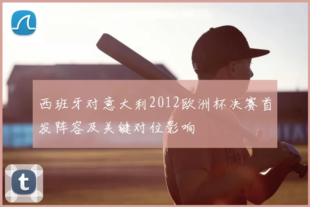 西班牙对意大利2012欧洲杯决赛首发阵容及关键对位影响