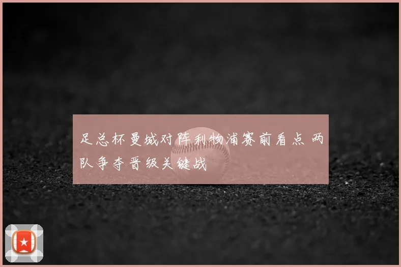 足总杯曼城对阵利物浦赛前看点 两队争夺晋级关键战