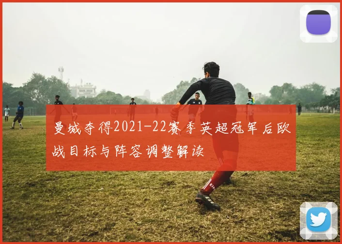 曼城夺得2021-22赛季英超冠军后欧战目标与阵容调整解读