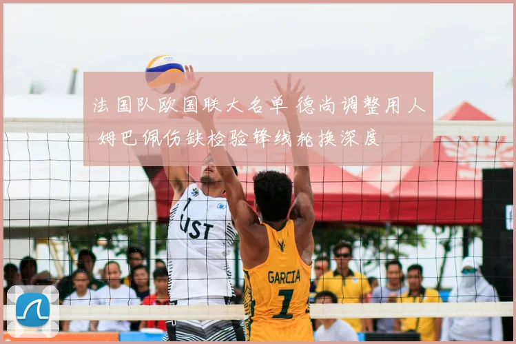 法国队欧国联大名单 德尚调整用人 姆巴佩伤缺检验锋线轮换深度