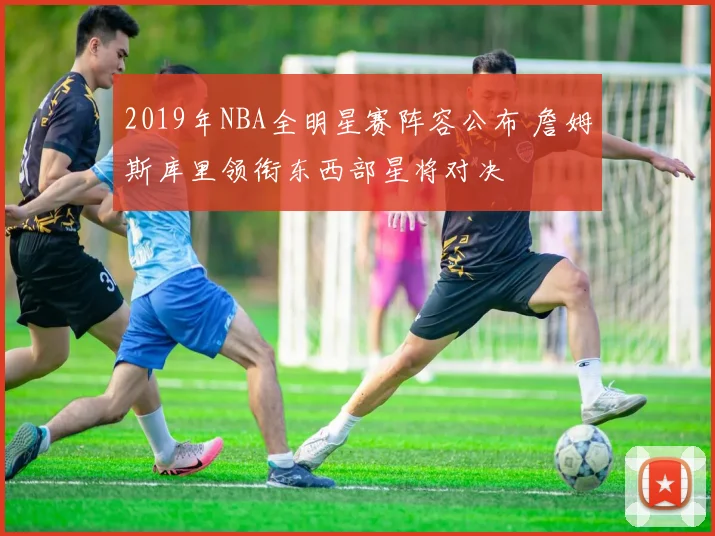 2019年NBA全明星赛阵容公布 詹姆斯库里领衔东西部星将对决