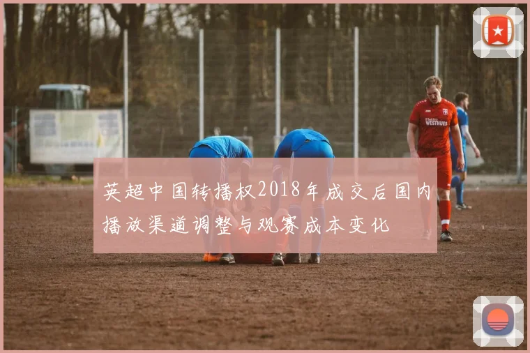 英超中国转播权2018年成交后国内播放渠道调整与观赛成本变化
