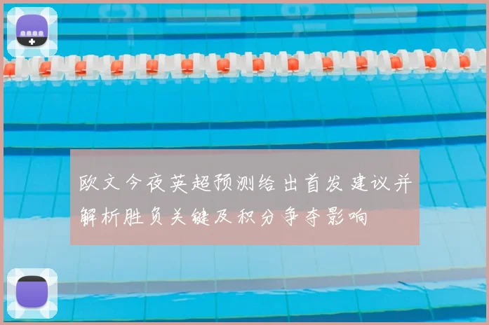 欧文今夜英超预测给出首发建议并解析胜负关键及积分争夺影响