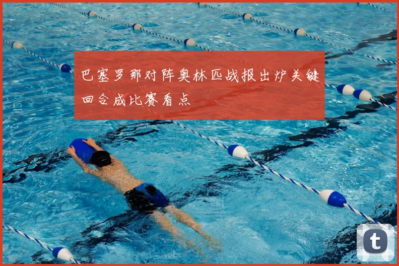 巴塞罗那对阵奥林匹战报出炉关键回合成比赛看点