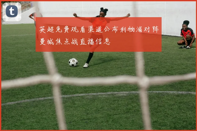 英超免费观看渠道公布利物浦对阵曼城焦点战直播信息