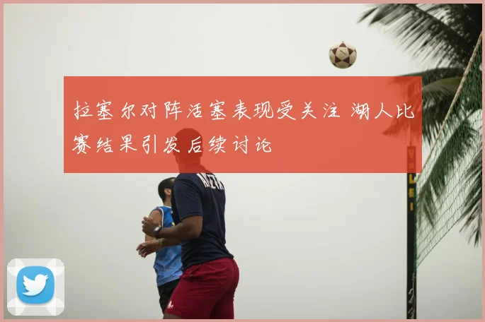 拉塞尔对阵活塞表现受关注 湖人比赛结果引发后续讨论