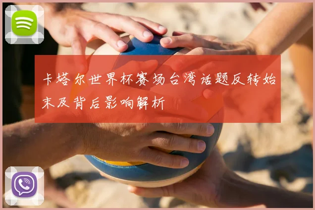 卡塔尔世界杯赛场台湾话题反转始末及背后影响解析