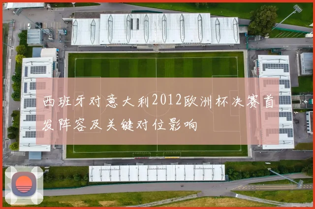 西班牙对意大利2012欧洲杯决赛首发阵容及关键对位影响