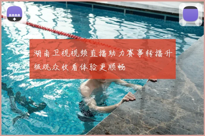 湖南卫视视频直播助力赛事转播升级观众收看体验更顺畅